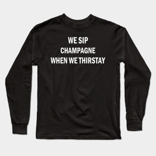 WE SIP CHAMPAGNE WHEN WE THIRSTAY Long Sleeve T-Shirt